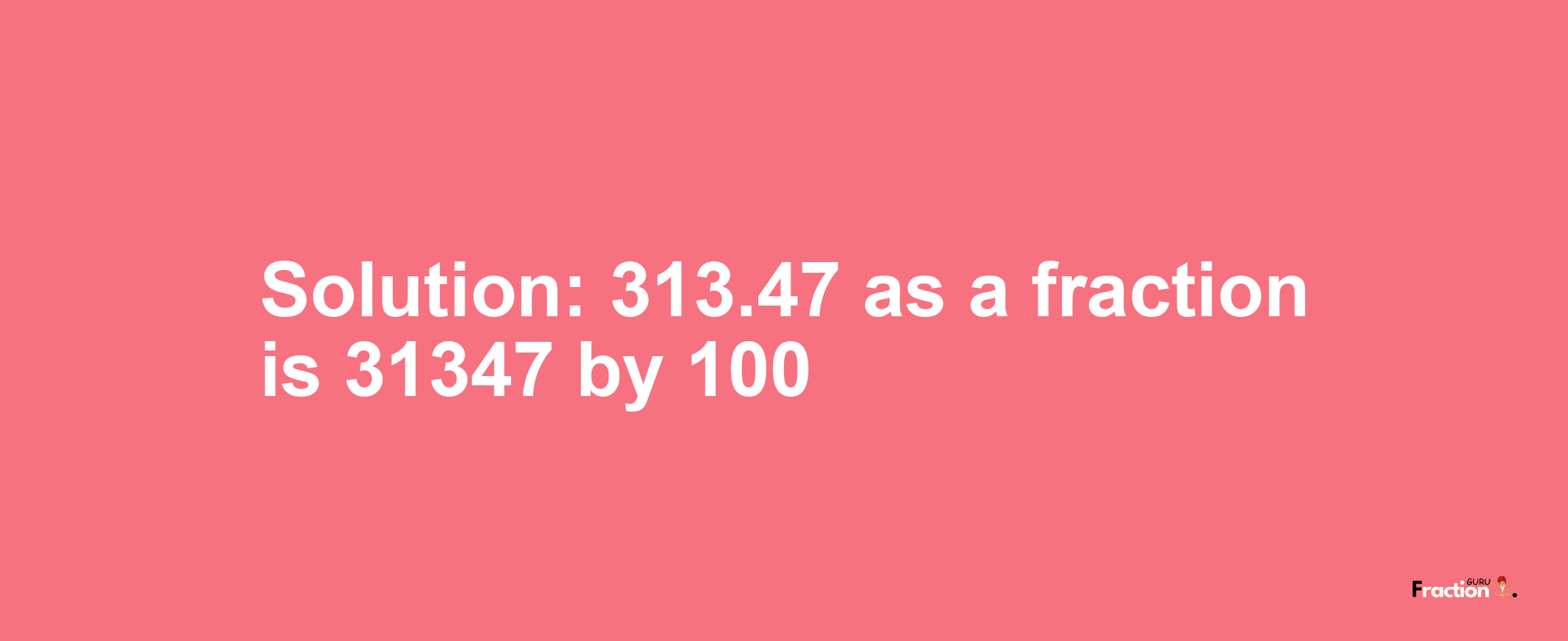 Solution:313.47 as a fraction is 31347/100